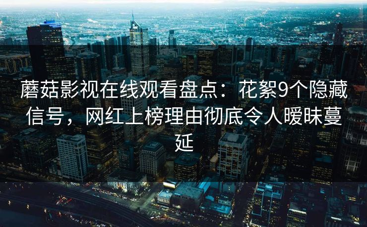 蘑菇影视在线观看盘点:花絮9个隐藏信号,网红上榜理由彻底令人暧昧蔓延