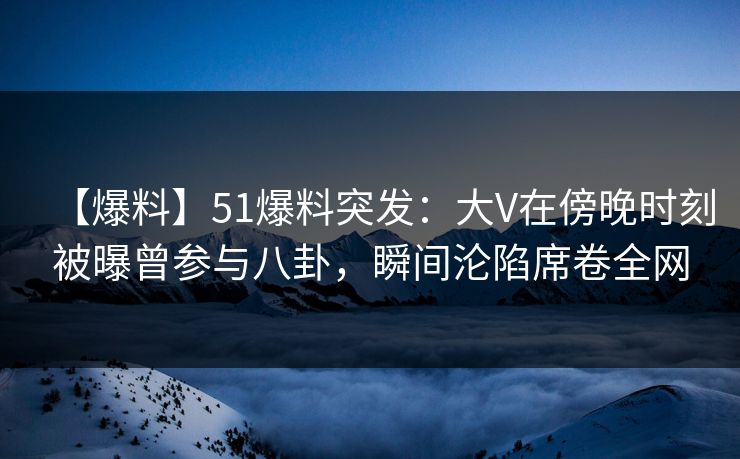 【爆料】51爆料突发:大V在傍晚时刻被曝曾参与八卦,瞬间沦陷席卷全网