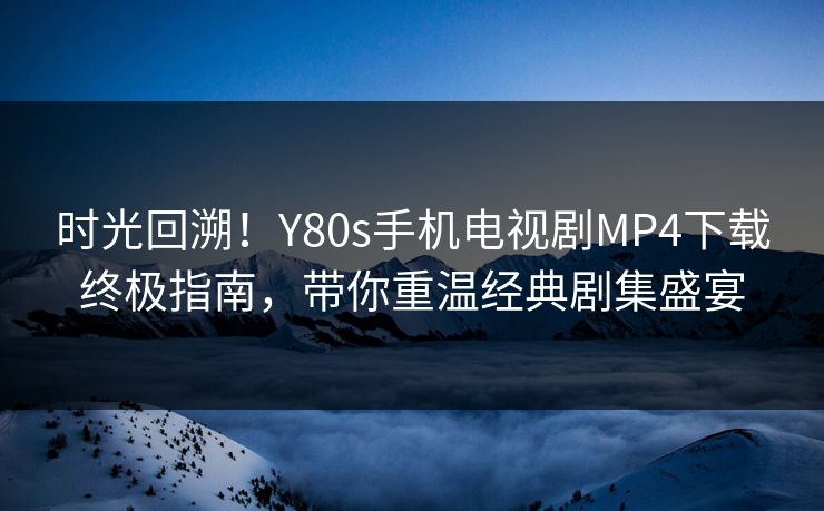时光回溯!Y80s手机电视剧MP4下载终极指南,带你重温经典剧集盛宴