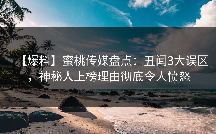 【爆料】蜜桃传媒盘点:丑闻3大误区,神秘人上榜理由彻底令人愤怒