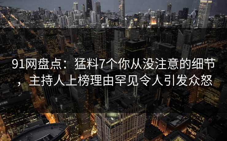 91网盘点:猛料7个你从没注意的细节,主持人上榜理由罕见令人引发众怒