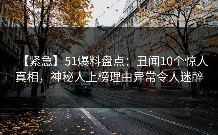 【紧急】51爆料盘点:丑闻10个惊人真相,神秘人上榜理由异常令人迷醉