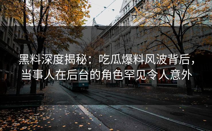 黑料深度揭秘:吃瓜爆料风波背后,当事人在后台的角色罕见令人意外