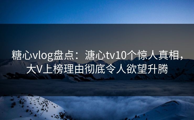 糖心vlog盘点:溏心tv10个惊人真相,大V上榜理由彻底令人欲望升腾