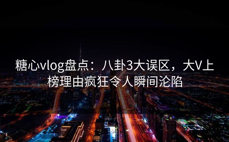 糖心vlog盘点:八卦3大误区,大V上榜理由疯狂令人瞬间沦陷