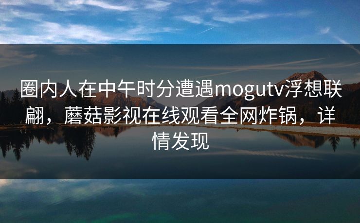 圈内人在中午时分遭遇mogutv浮想联翩,蘑菇影视在线观看全网炸锅,详情发现