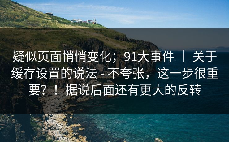 疑似页面悄悄变化;91大事件 | 关于缓存设置的说法 - 不夸张,这一步很重要?!据说后面还有更大的反转 疑似页面悄悄变化;91大事件 | 关于缓存设置的说法 - 不夸张,这一步很重要?!据说后面还有更大的反转