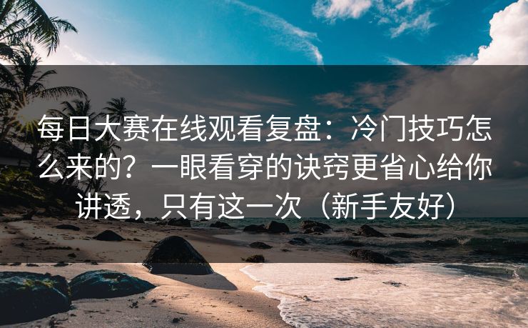 每日大赛在线观看复盘：冷门技巧怎么来的？一眼看穿的诀窍更省心给你讲透，只有这一次（新手友好）
