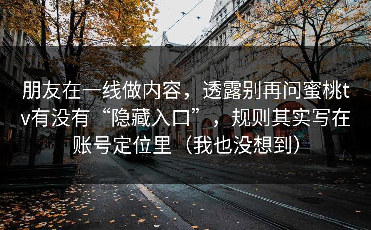 朋友在一线做内容,透露别再问蜜桃tv有没有“隐藏入口”,规则其实写在账号定位里(我也没想到) 朋友在一线做内容,透露别再问蜜桃tv有没有“隐藏入口”,规则其实写在账号定位里(我也没想到)