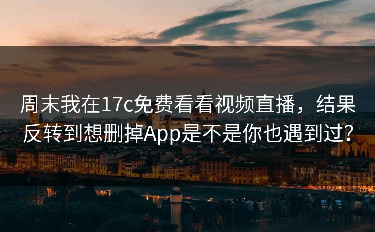 周末我在17c免费看看视频直播，结果反转到想删掉App是不是你也遇到过？