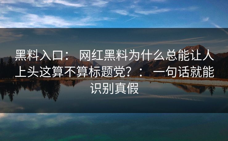 黑料入口： 网红黑料为什么总能让人上头这算不算标题党？： 一句话就能识别真假
