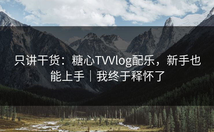 只讲干货：糖心TVVlog配乐，新手也能上手｜我终于释怀了