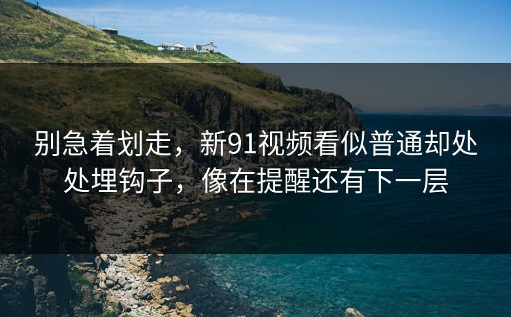 别急着划走,新91视频看似普通却处处埋钩子,像在提醒还有下一层 别急着划走,新91视频看似普通却处处埋钩子,像在提醒还有下一层