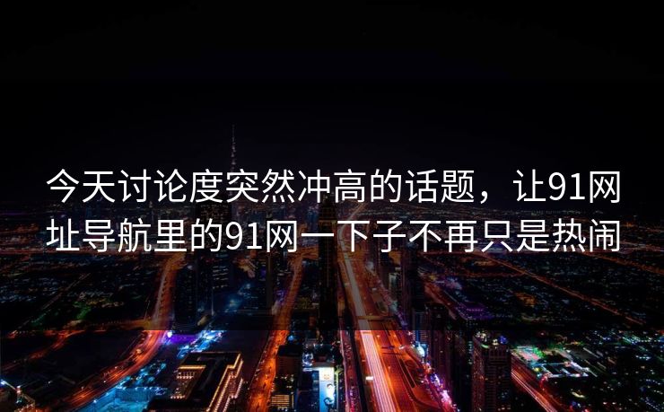 今天讨论度突然冲高的话题,让91网址导航里的91网一下子不再只是热闹 今天讨论度突然冲高的话题,让91网址导航里的91网一下子不再只是热闹